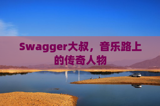 Swagger大叔，音乐路上的传奇人物